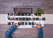 爱游戏体育-Karsa巅峰对决，梅西与60激战德国队分钟，挺进下一轮胜负难料！的简单介绍